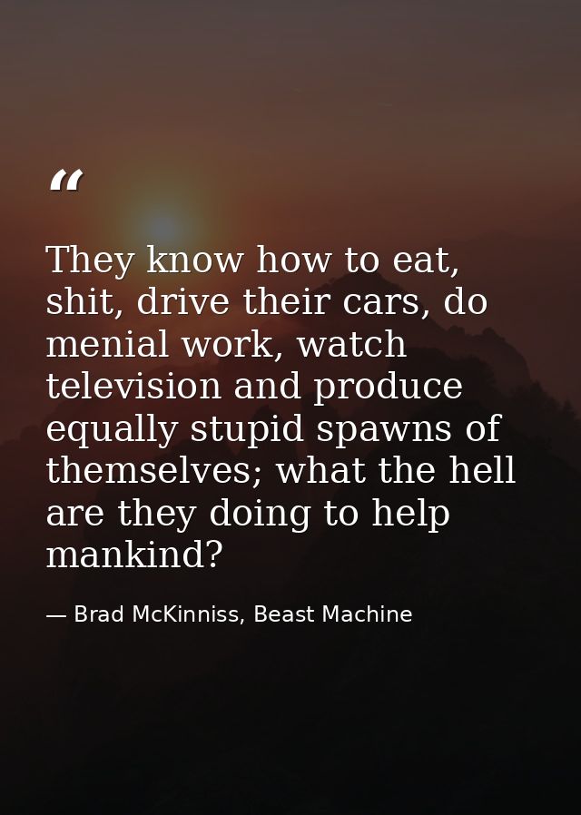 They know how to eat, shit, drive their cars, do menial work, watch television and produce equally stupid spawns of them — Brad McKinniss, Beast Machine