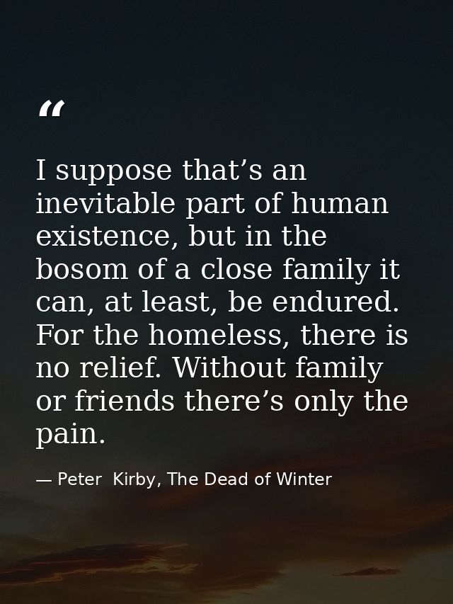 I suppose that’s an inevitable part of human existence, but in the bosom of a close family it can, at least, be endured. — Peter  Kirby, The Dead of Winter