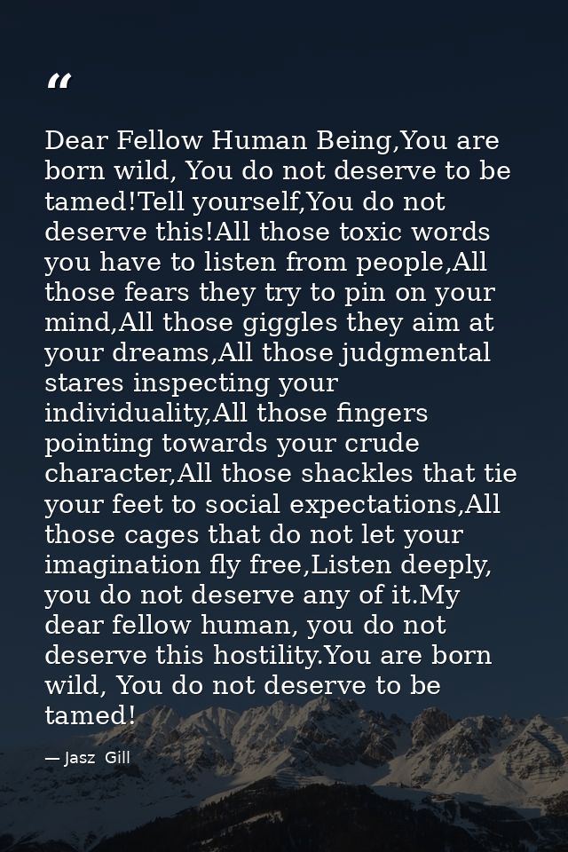 Dear Fellow Human Being,You are born wild, You do not deserve to be tamed!Tell yourself,You do not deserve this!All thos — Jasz  Gill