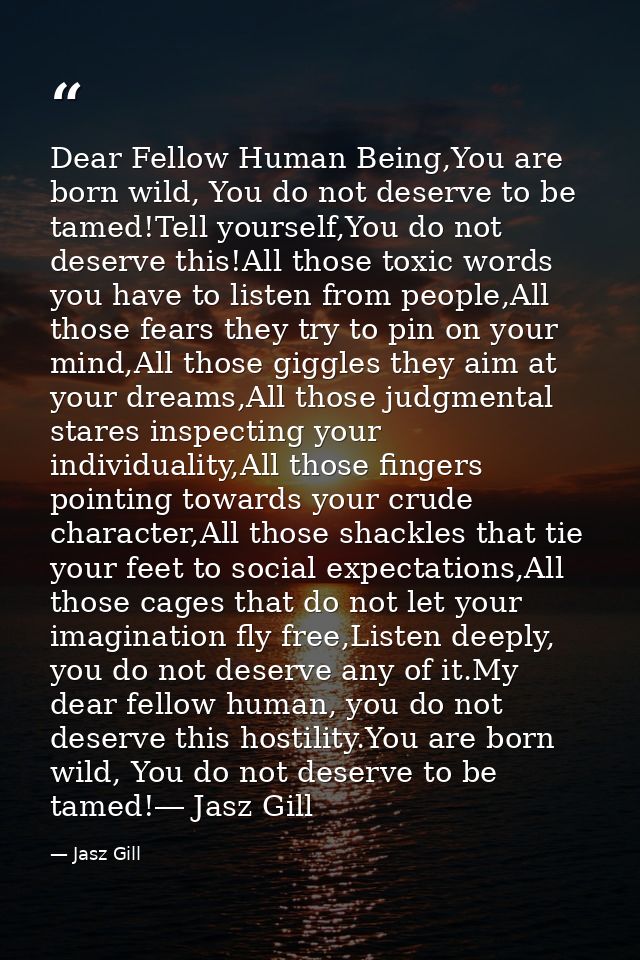 Dear Fellow Human Being,You are born wild, You do not deserve to be tamed!Tell yourself,You do not deserve this!All thos — Jasz Gill