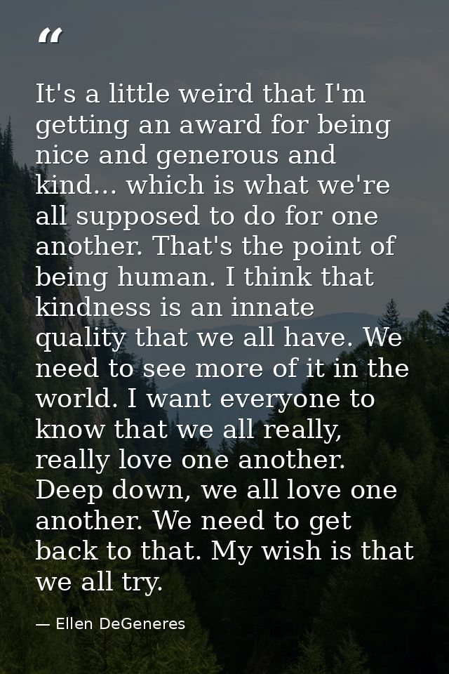 It's a little weird that I'm getting an award for being nice and generous and kind... which is what we're all supposed t — Ellen DeGeneres