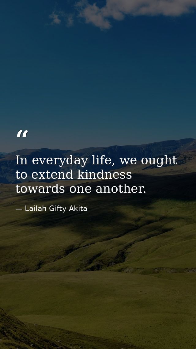 In everyday life, we ought to extend kindness towards one another. — Lailah Gifty Akita