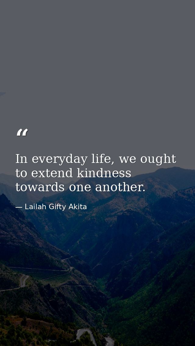 In everyday life, we ought to extend kindness towards one another. — Lailah Gifty Akita