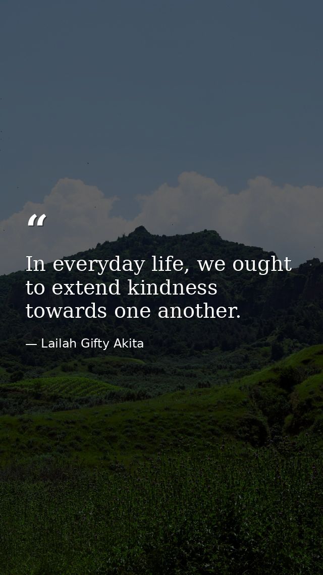 In everyday life, we ought to extend kindness towards one another. — Lailah Gifty Akita