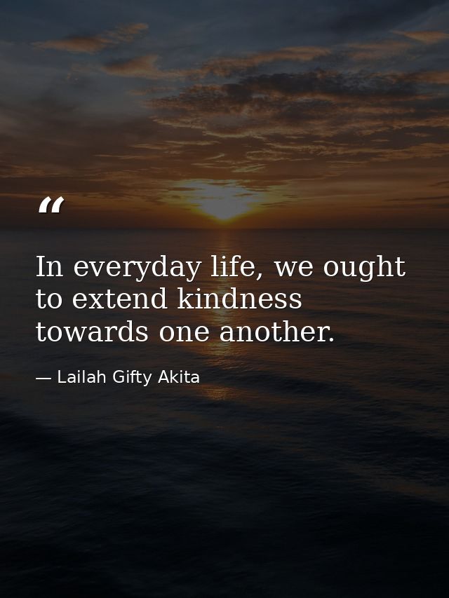 In everyday life, we ought to extend kindness towards one another. — Lailah Gifty Akita