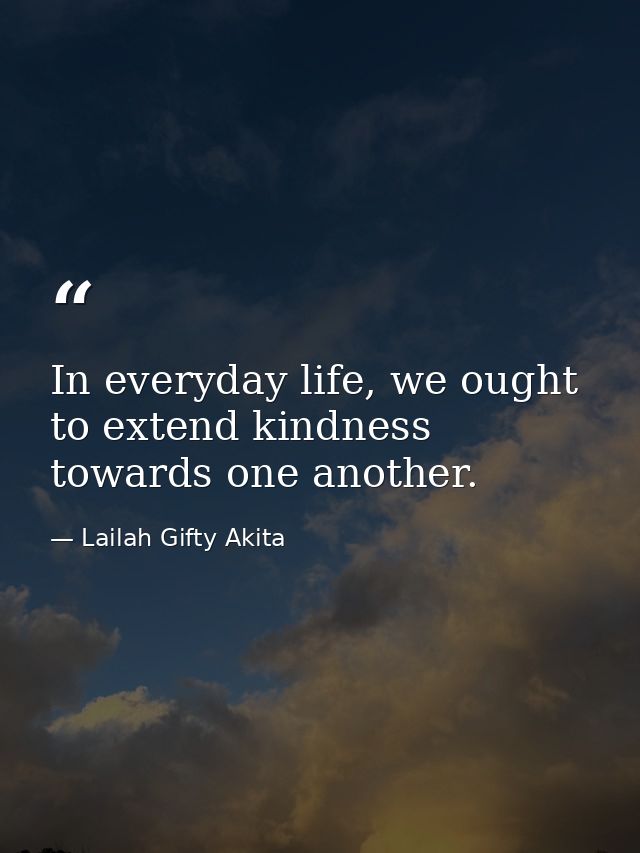 In everyday life, we ought to extend kindness towards one another. — Lailah Gifty Akita