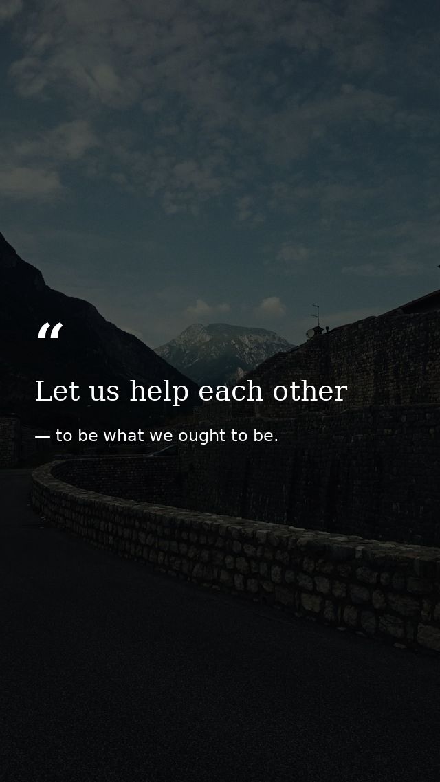 Let us help each other — to be what we ought to be.