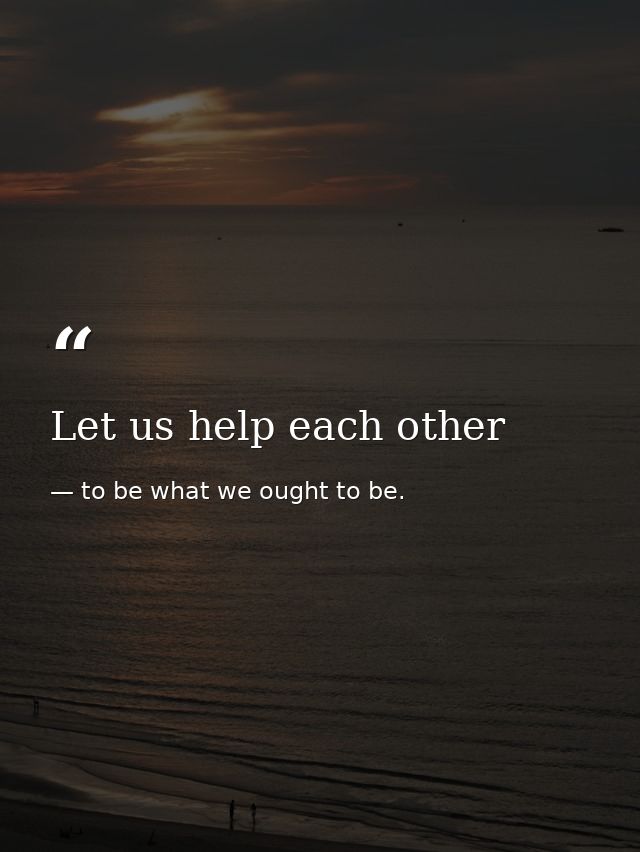 Let us help each other — to be what we ought to be.