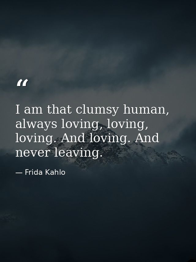 I am that clumsy human, always loving, loving, loving. And loving. And never leaving. — Frida Kahlo