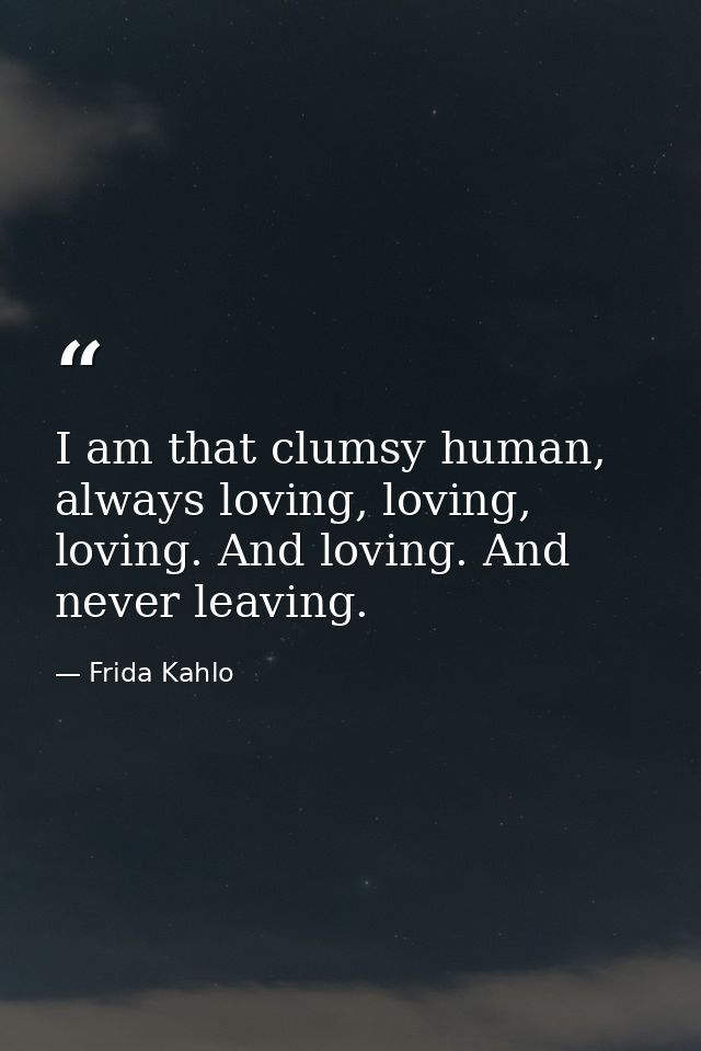 I am that clumsy human, always loving, loving, loving. And loving. And never leaving. — Frida Kahlo