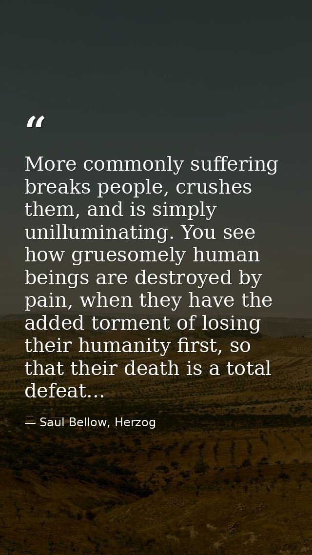 More commonly suffering breaks people, crushes them, and is simply unilluminating. You see how gruesomely human beings a — Saul Bellow, Herzog