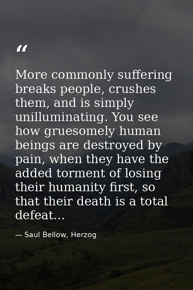More commonly suffering breaks people, crushes them, and is simply unilluminating. You see how gruesomely human beings a — Saul Bellow, Herzog