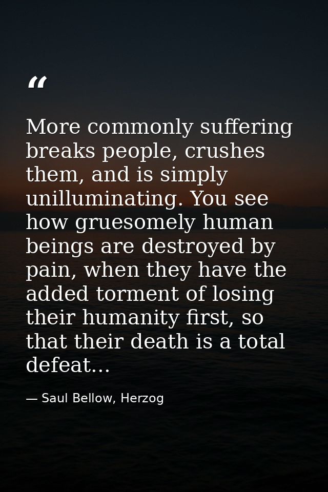 More commonly suffering breaks people, crushes them, and is simply unilluminating. You see how gruesomely human beings a — Saul Bellow, Herzog