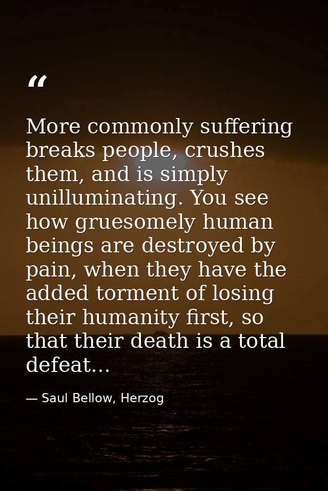 More commonly suffering breaks people, crushes them, and is simply unilluminating. You see how gruesomely human beings a — Saul Bellow, Herzog