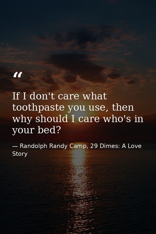 If I don't care what toothpaste you use, then why should I care who's in your bed? — Randolph Randy Camp, 29 Dimes: A Love Story