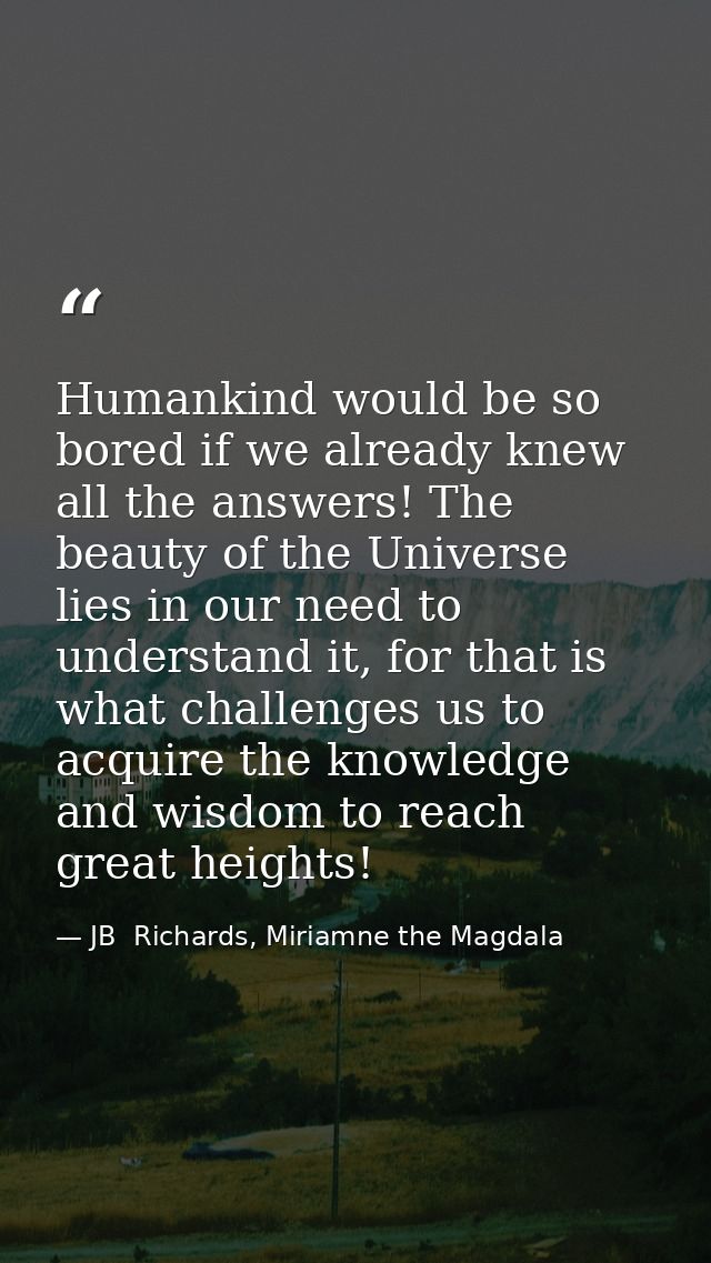 Humankind would be so bored if we already knew all the answers! The beauty of the Universe lies in our need to understan — JB  Richards, Miriamne the Magdala