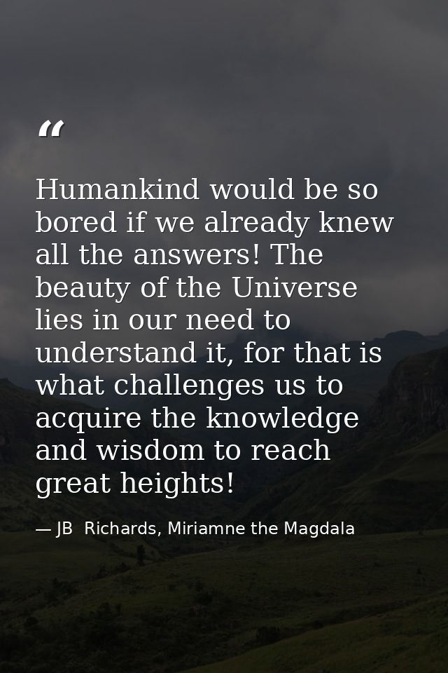 Humankind would be so bored if we already knew all the answers! The beauty of the Universe lies in our need to understan — JB  Richards, Miriamne the Magdala