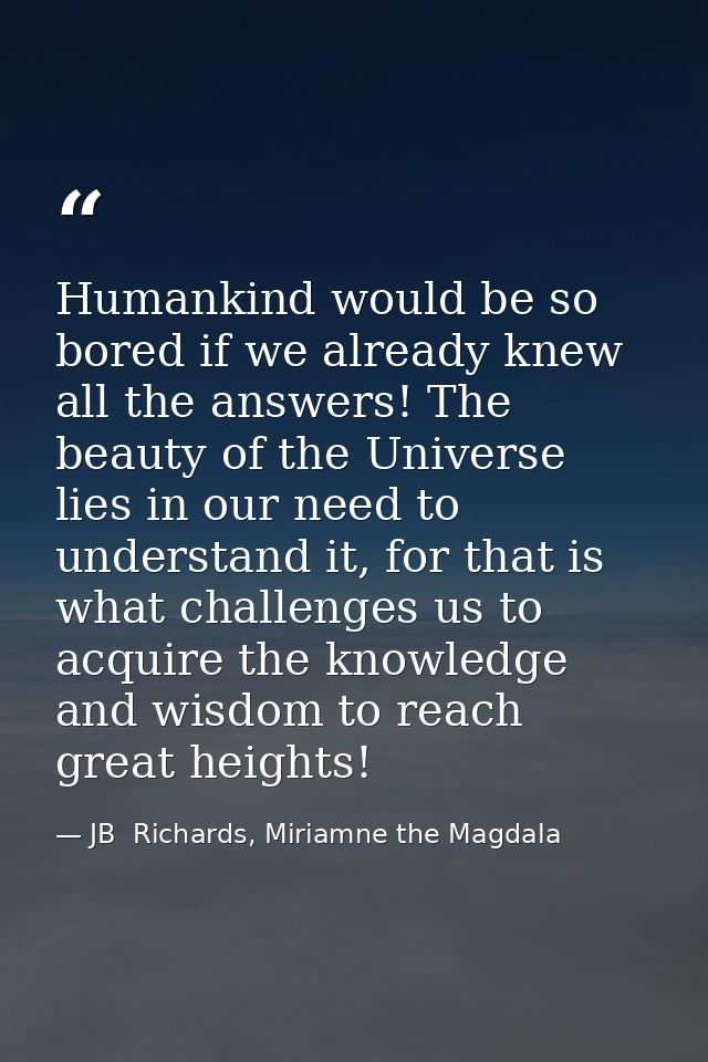 Humankind would be so bored if we already knew all the answers! The beauty of the Universe lies in our need to understan — JB  Richards, Miriamne the Magdala