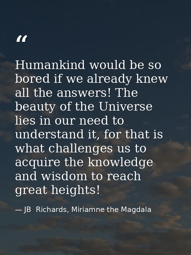 Humankind would be so bored if we already knew all the answers! The beauty of the Universe lies in our need to understan — JB  Richards, Miriamne the Magdala