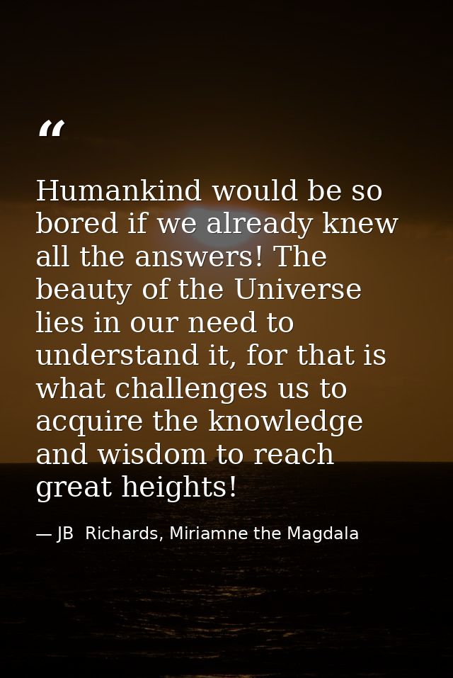 Humankind would be so bored if we already knew all the answers! The beauty of the Universe lies in our need to understan — JB  Richards, Miriamne the Magdala