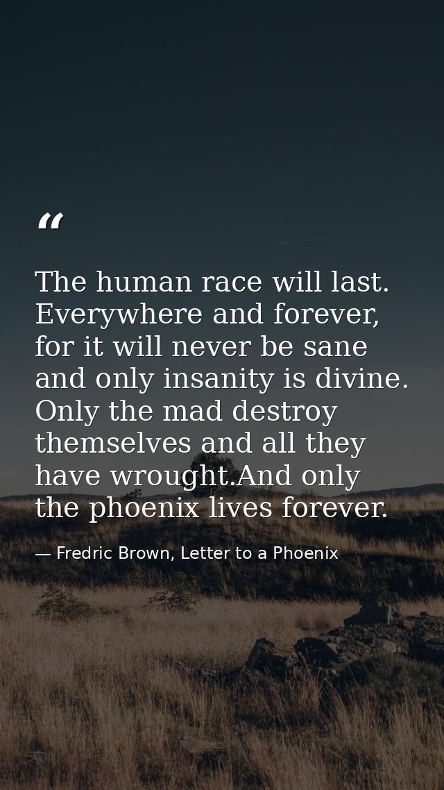 The human race will last. Everywhere and forever, for it will never be sane and only insanity is divine. Only the mad de — Fredric Brown, Letter to a Phoenix