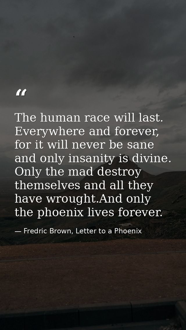 The human race will last. Everywhere and forever, for it will never be sane and only insanity is divine. Only the mad de — Fredric Brown, Letter to a Phoenix