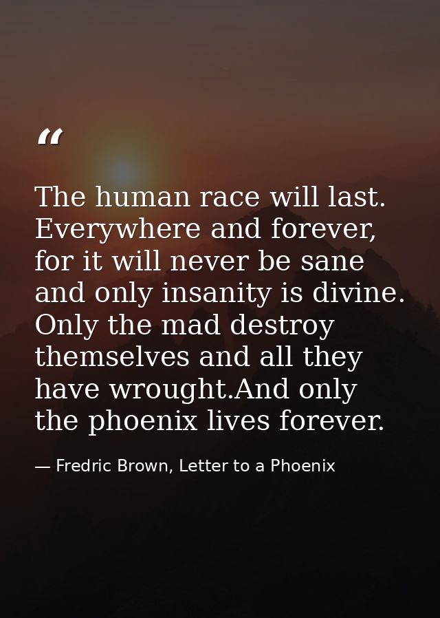 The human race will last. Everywhere and forever, for it will never be sane and only insanity is divine. Only the mad de — Fredric Brown, Letter to a Phoenix