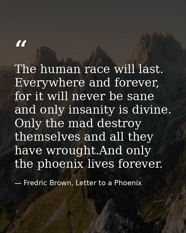 The human race will last. Everywhere and forever, for it will never be sane and only insanity is divine. Only the mad de — Fredric Brown, Letter to a Phoenix