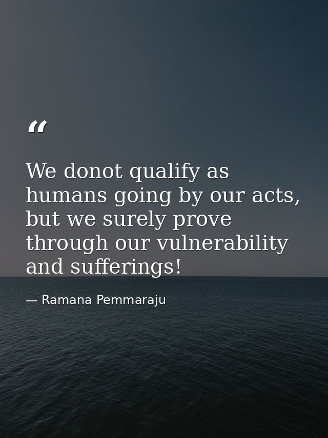 We donot qualify as humans going by our acts, but we surely prove through our vulnerability and sufferings! — Ramana Pemmaraju