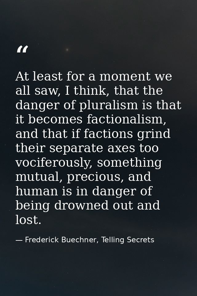 At least for a moment we all saw, I think, that the danger of pluralism is that it becomes factionalism, and that if fac — Frederick Buechner, Telling Secrets