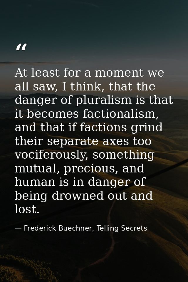 At least for a moment we all saw, I think, that the danger of pluralism is that it becomes factionalism, and that if fac — Frederick Buechner, Telling Secrets