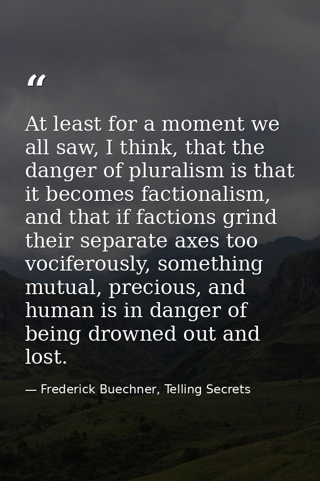 At least for a moment we all saw, I think, that the danger of pluralism is that it becomes factionalism, and that if fac — Frederick Buechner, Telling Secrets