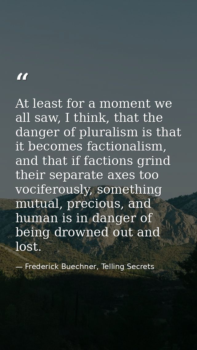 At least for a moment we all saw, I think, that the danger of pluralism is that it becomes factionalism, and that if fac — Frederick Buechner, Telling Secrets