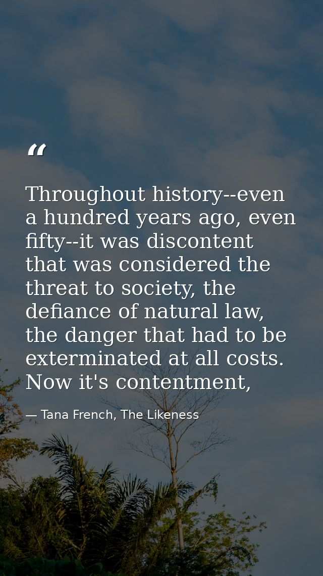 Throughout history--even a hundred years ago, even fifty--it was discontent that was considered the threat to society, t — Tana French, The Likeness