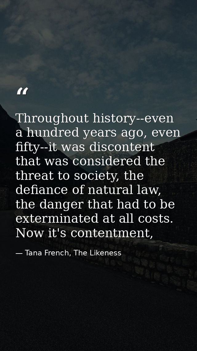 Throughout history--even a hundred years ago, even fifty--it was discontent that was considered the threat to society, t — Tana French, The Likeness