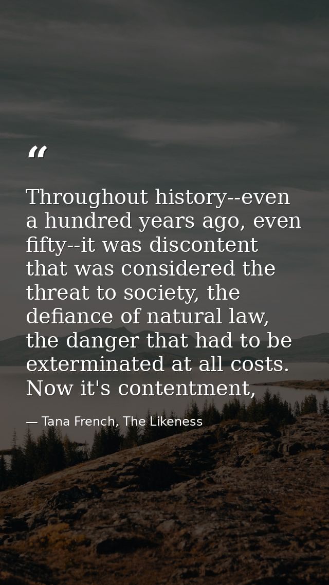 Throughout history--even a hundred years ago, even fifty--it was discontent that was considered the threat to society, t — Tana French, The Likeness