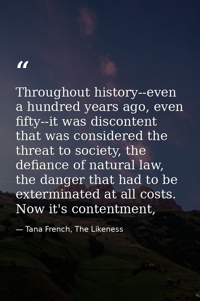 Throughout history--even a hundred years ago, even fifty--it was discontent that was considered the threat to society, t — Tana French, The Likeness