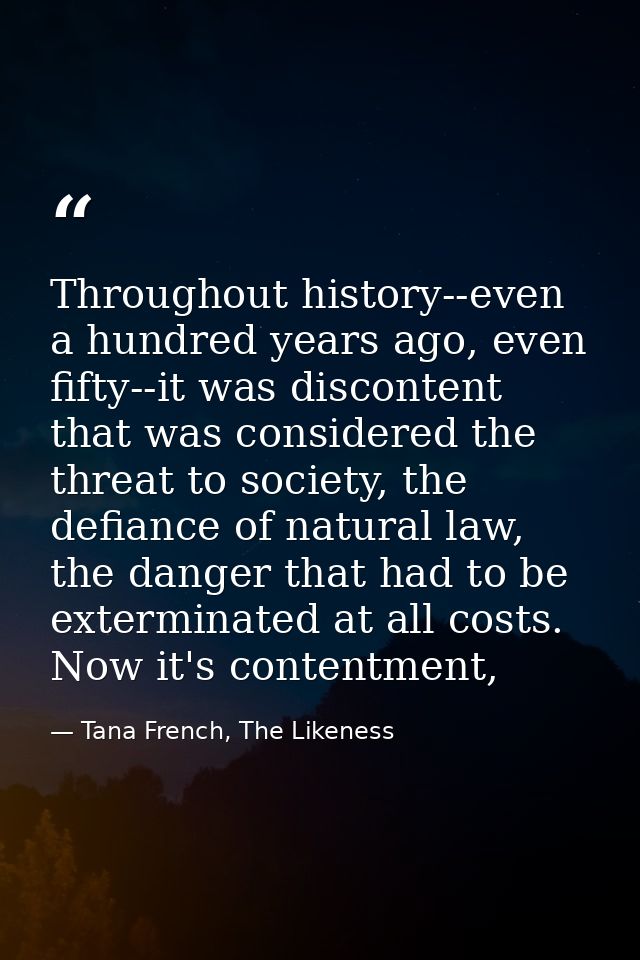 Throughout history--even a hundred years ago, even fifty--it was discontent that was considered the threat to society, t — Tana French, The Likeness