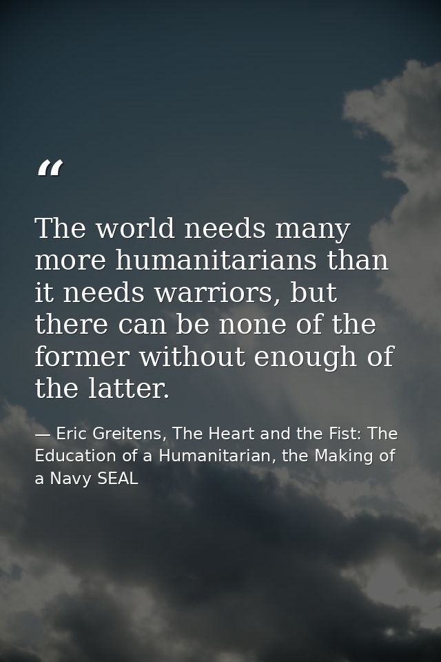 The world needs many more humanitarians than it needs warriors, but there can be none of the former without enough of th — Eric Greitens, The Heart and the Fist: The Education of a Humanitarian, the Making of a Navy SEAL