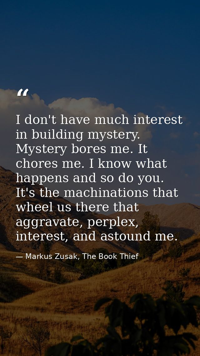 I don't have much interest in building mystery. Mystery bores me. It chores me. I know what happens and so do you. It's  — Markus Zusak, The Book Thief