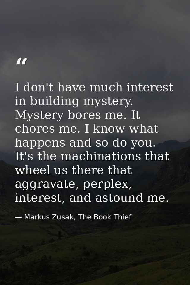 I don't have much interest in building mystery. Mystery bores me. It chores me. I know what happens and so do you. It's  — Markus Zusak, The Book Thief