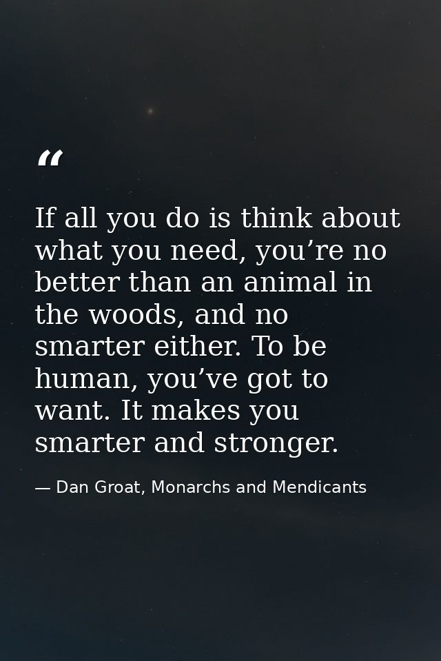 If all you do is think about what you need, you’re no better than an animal in the woods, and no smarter either. To be h — Dan Groat, Monarchs and Mendicants