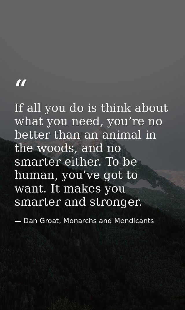 If all you do is think about what you need, you’re no better than an animal in the woods, and no smarter either. To be h — Dan Groat, Monarchs and Mendicants