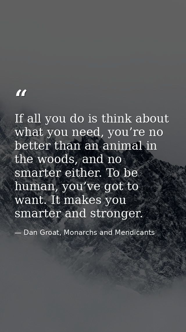 If all you do is think about what you need, you’re no better than an animal in the woods, and no smarter either. To be h — Dan Groat, Monarchs and Mendicants
