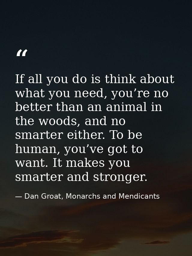 If all you do is think about what you need, you’re no better than an animal in the woods, and no smarter either. To be h — Dan Groat, Monarchs and Mendicants