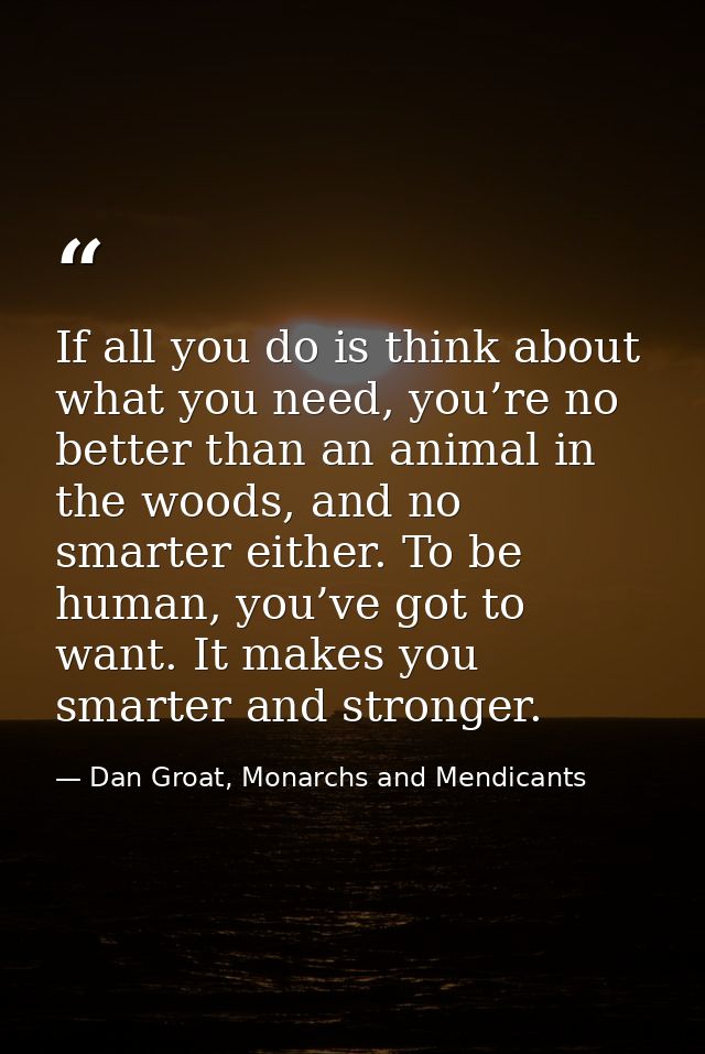 If all you do is think about what you need, you’re no better than an animal in the woods, and no smarter either. To be h — Dan Groat, Monarchs and Mendicants