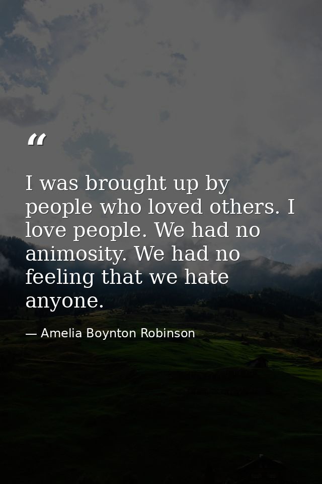 I was brought up by people who loved others. I love people. We had no animosity. We had no feeling that we hate anyone. — Amelia Boynton Robinson