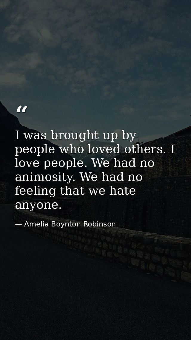 I was brought up by people who loved others. I love people. We had no animosity. We had no feeling that we hate anyone. — Amelia Boynton Robinson
