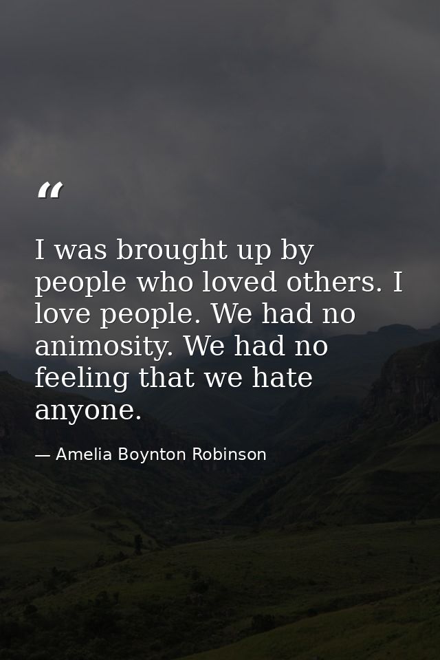 I was brought up by people who loved others. I love people. We had no animosity. We had no feeling that we hate anyone. — Amelia Boynton Robinson
