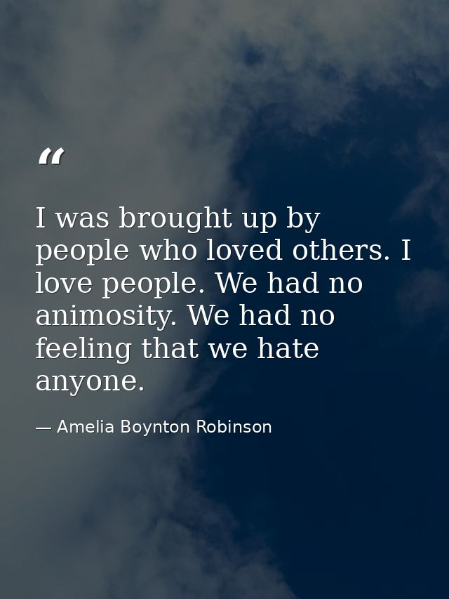 I was brought up by people who loved others. I love people. We had no animosity. We had no feeling that we hate anyone. — Amelia Boynton Robinson